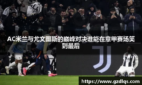 AC米兰与尤文图斯的巅峰对决谁能在意甲赛场笑到最后