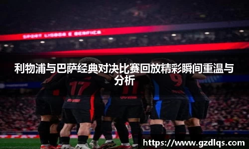利物浦与巴萨经典对决比赛回放精彩瞬间重温与分析