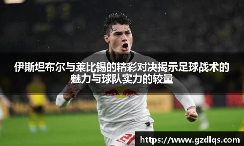 伊斯坦布尔与莱比锡的精彩对决揭示足球战术的魅力与球队实力的较量