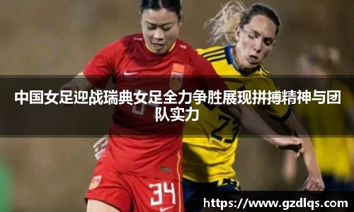中国女足迎战瑞典女足全力争胜展现拼搏精神与团队实力