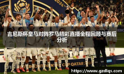 吉尼斯杯皇马对阵罗马精彩直播全程回顾与赛后分析